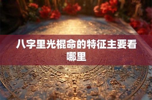 八字里光棍命的特征主要看哪里 八字里光棍命的特征主要看哪里