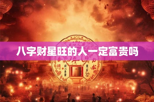 八字财星旺的人一定富贵吗 八字财星旺的人一定富贵吗