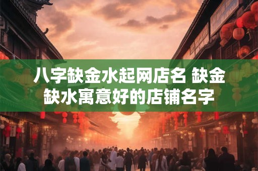 八字缺金水起网店名 缺金缺水寓意好的店铺名字