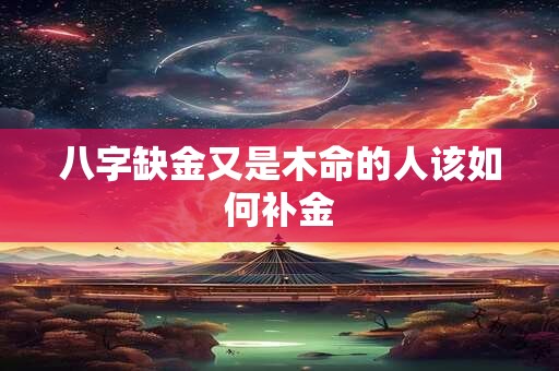 八字缺金又是木命的人该如何补金