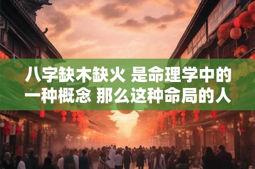 八字缺木缺火 是命理学中的一种概念 那么这种命局的人命运如何呢
