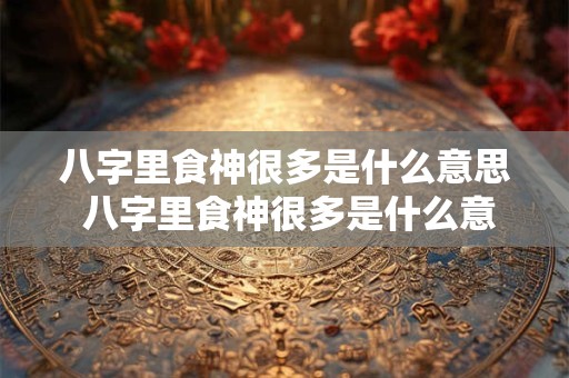 八字里食神很多是什么意思 八字里食神很多是什么意思呀