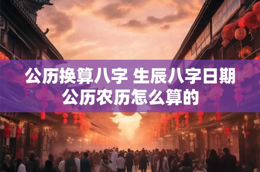 公历换算八字 生辰八字日期公历农历怎么算的
