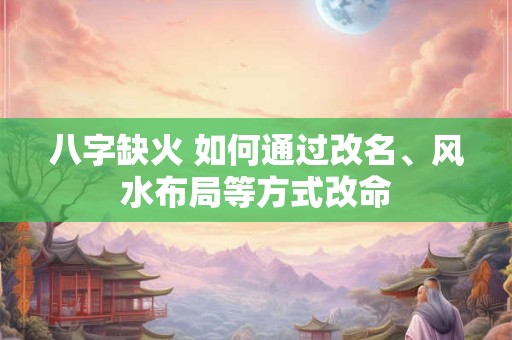 八字缺火 如何通过改名、风水布局等方式改命