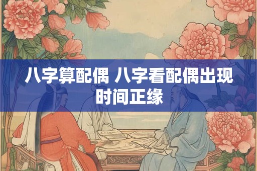八字算配偶 八字看配偶出现时间正缘