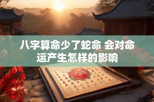 八字算命少了蛇命 会对命运产生怎样的影响