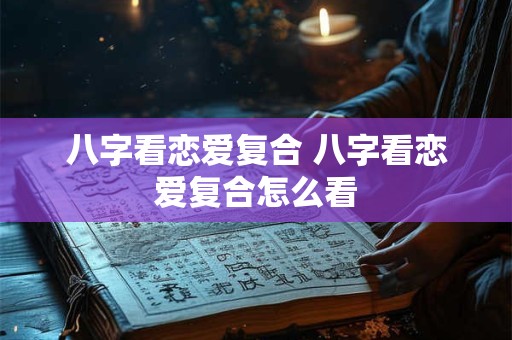 八字看恋爱复合 八字看恋爱复合怎么看