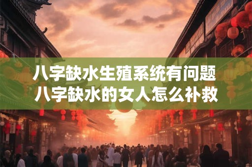 八字缺水生殖系统有问题 八字缺水的女人怎么补救