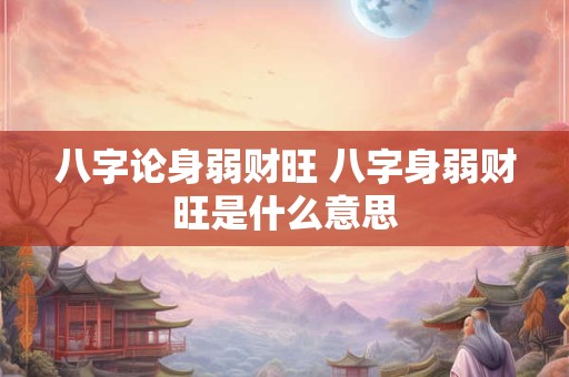 八字论身弱财旺 八字身弱财旺是什么意思