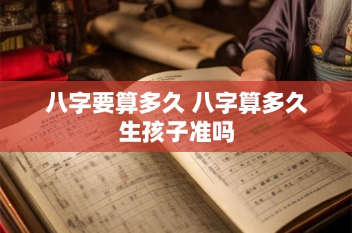 八字要算多久 八字算多久生孩子准吗