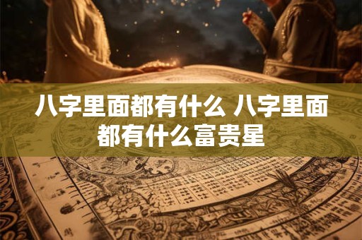 八字里面都有什么 八字里面都有什么富贵星