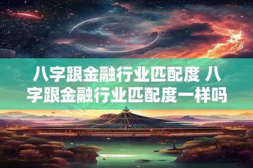 八字跟金融行业匹配度 八字跟金融行业匹配度一样吗