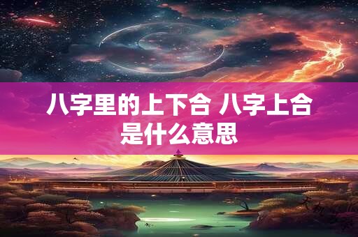 八字里的上下合 八字上合是什么意思