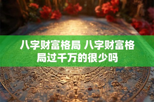 八字财富格局 八字财富格局过千万的很少吗
