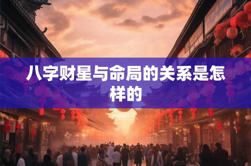 八字财星与命局的关系是怎样的