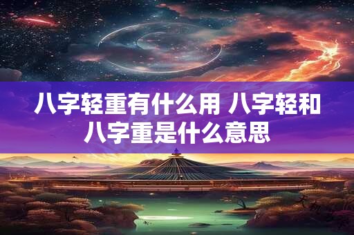 八字轻重有什么用 八字轻和八字重是什么意思 八字轻重有什么用 八字轻和八字重是什么意思