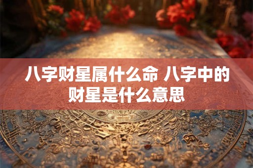 八字财星属什么命 八字中的财星是什么意思