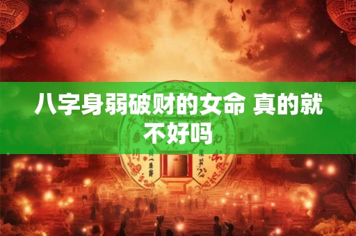 八字身弱破财的女命 真的就不好吗