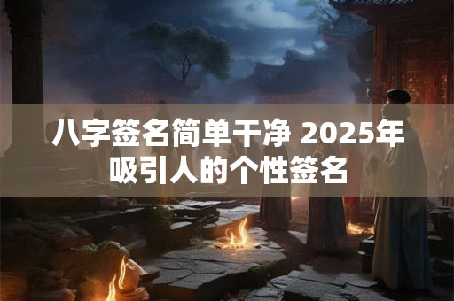 八字签名简单干净 2025年吸引人的个性签名
