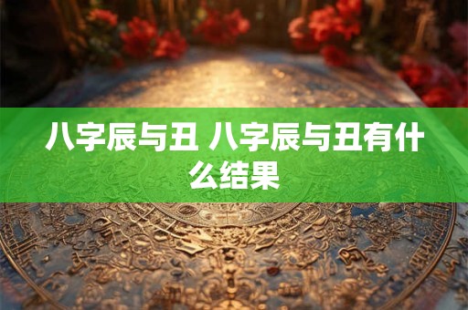 八字辰与丑 八字辰与丑有什么结果