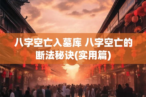 八字空亡入墓库 八字空亡的断法秘诀(实用篇)