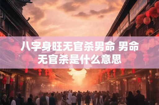八字身旺无官杀男命 男命无官杀是什么意思