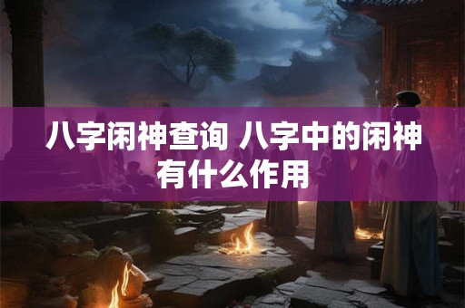 八字闲神查询 八字中的闲神有什么作用