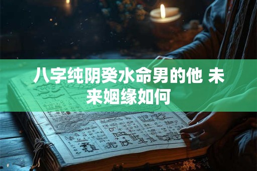 八字纯阴癸水命男的他 未来姻缘如何