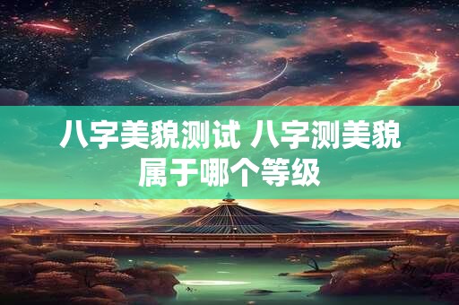 八字美貌测试 八字测美貌属于哪个等级