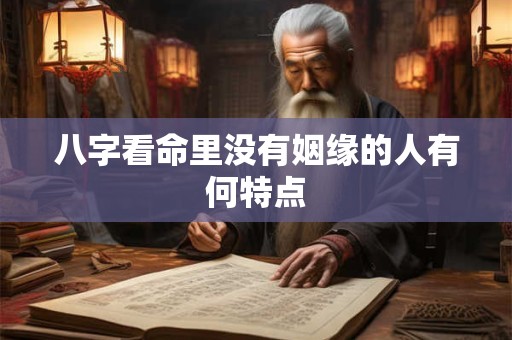 详细阅读:八字看命里没有姻缘的人有何特点 八字看命里没有姻缘的人有何特点