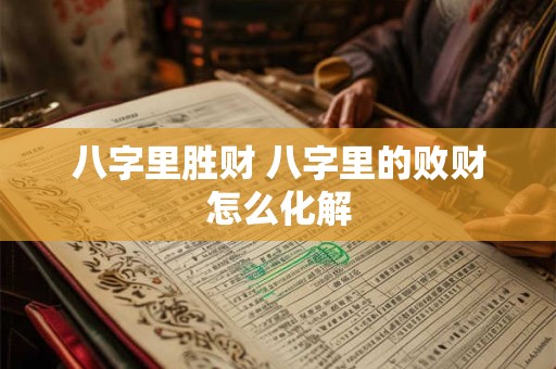 八字里胜财 八字里的败财怎么化解