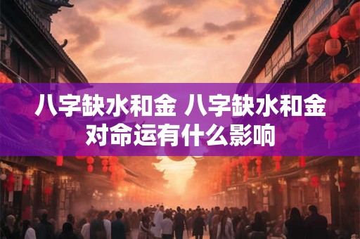 详细阅读:八字缺水和金 八字缺水和金对命运有什么影响 八字缺水和金 八字缺水和金对命运有什么影响