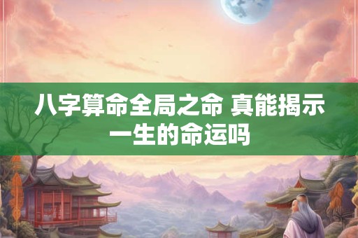 八字算命全局之命 真能揭示一生的命运吗