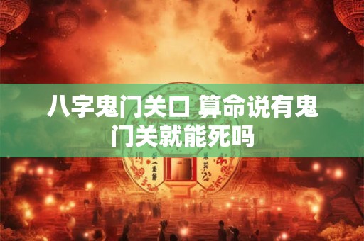 八字鬼门关口 算命说有鬼门关就能死吗 八字鬼门关口 算命说有鬼门关就能死吗