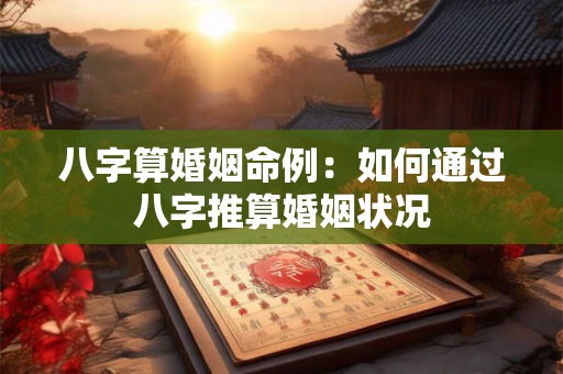 八字算婚姻命例：如何通过八字推算婚姻状况