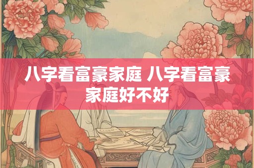 八字看富豪家庭 八字看富豪家庭好不好