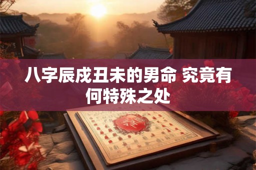 八字辰戍丑未的男命 究竟有何特殊之处