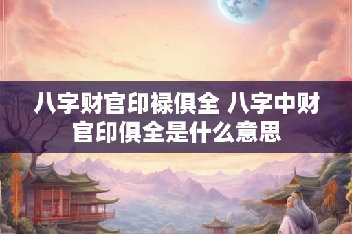 八字财官印禄俱全 八字中财官印俱全是什么意思