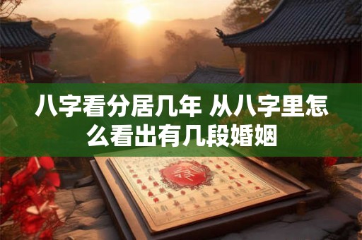 八字看分居几年 从八字里怎么看出有几段婚姻