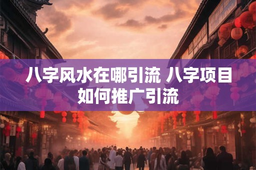 八字风水在哪引流 八字项目如何推广引流