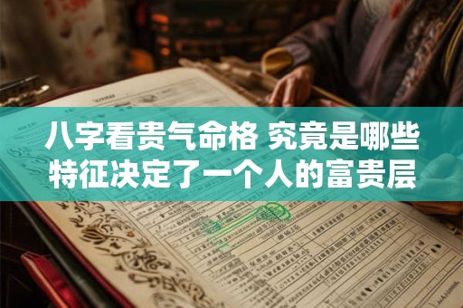 八字看贵气命格 究竟是哪些特征决定了一个人的富贵层次