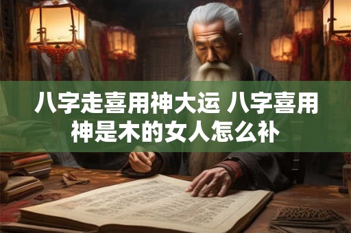 八字走喜用神大运 八字喜用神是木的女人怎么补