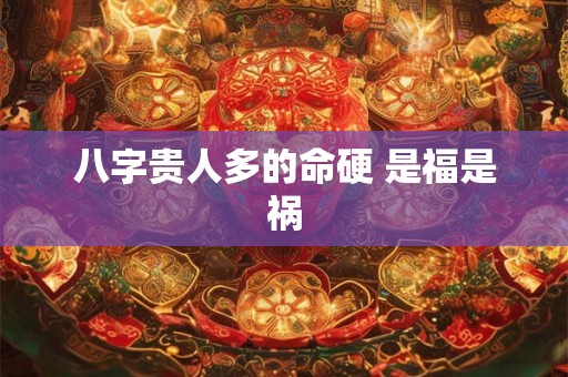 八字贵人多的命硬 是福是祸