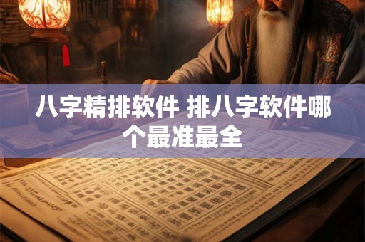 八字精排软件 排八字软件哪个最准最全