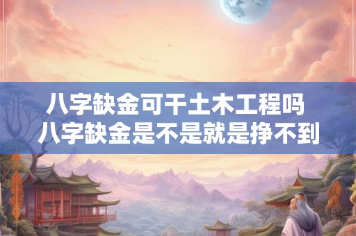 八字缺金可干土木工程吗 八字缺金是不是就是挣不到钱