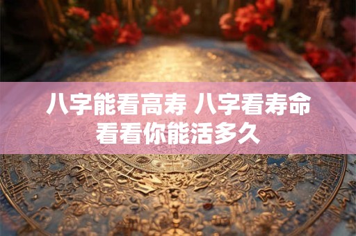 八字能看高寿 八字看寿命看看你能活多久