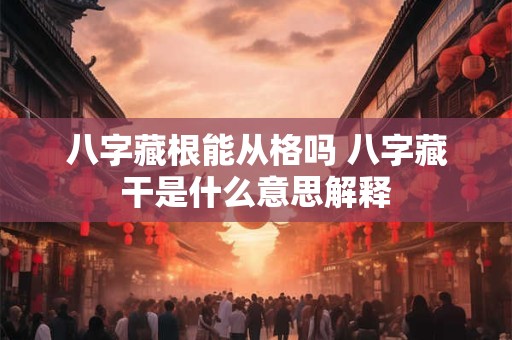 八字藏根能从格吗 八字藏干是什么意思解释