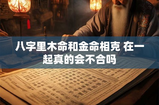 八字里木命和金命相克 在一起真的会不合吗