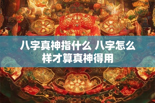 八字真神指什么 八字怎么样才算真神得用