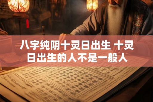 八字纯阴十灵日出生 十灵日出生的人不是一般人